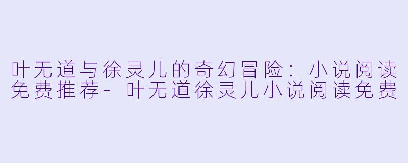 叶无道与徐灵儿的奇幻冒险:小说阅读免费推荐