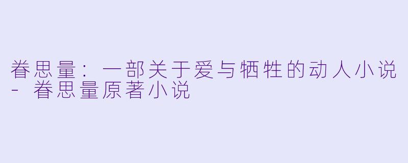 眷思量：一部关于爱与牺牲的动人小说-眷思量原著小说