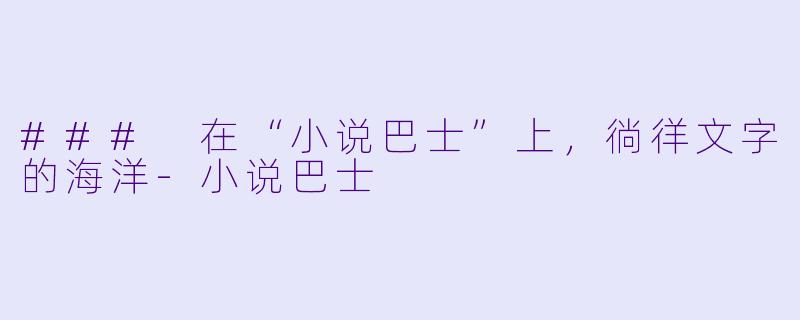 ### 在“小说巴士”上，徜徉文字的海洋-小说巴士