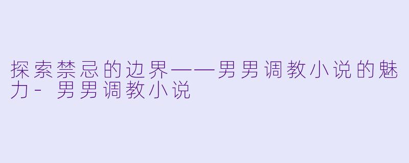 探索禁忌的边界——男男调教小说的魅力-男男调教小说