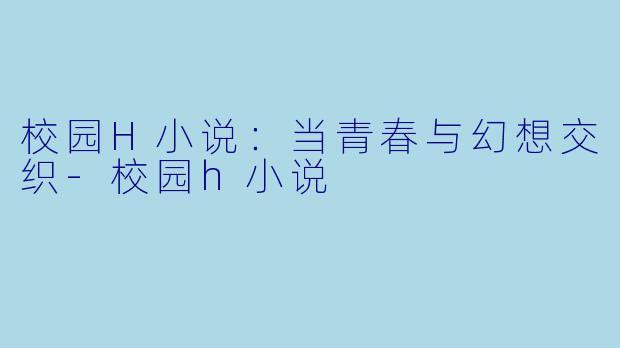 校园H小说：当青春与幻想交织-校园h小说