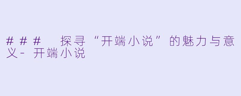 ### 探寻“开端小说”的魅力与意义-开端小说