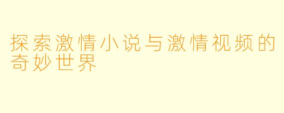 探索激情小说与激情视频的奇妙世界