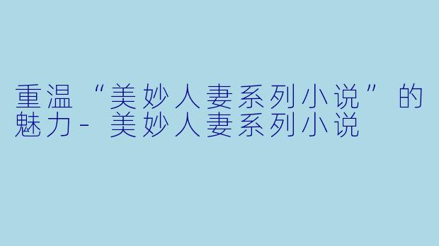 重温“美妙人妻系列小说”的魅力-美妙人妻系列小说