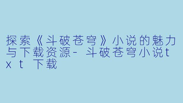 探索《斗破苍穹》小说的魅力与下载资源-斗破苍穹小说txt下载