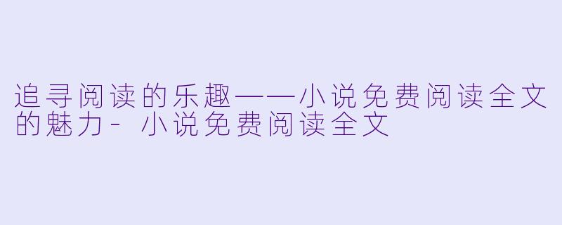 追寻阅读的乐趣——小说免费阅读全文的魅力-小说免费阅读全文