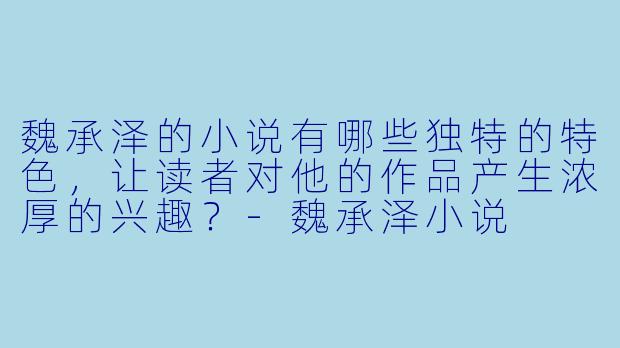 魏承泽的小说有哪些独特的特色,让读者对他的作品产生浓厚的兴趣?