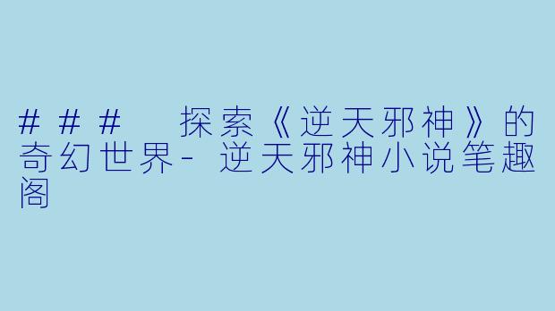 ### 探索《逆天邪神》的奇幻世界-逆天邪神小说笔趣阁