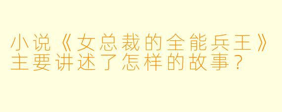 小说《女总裁的全能兵王》主要讲述了怎样的故事?