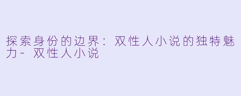 探索身份的边界：双性人小说的独特魅力-双性人小说