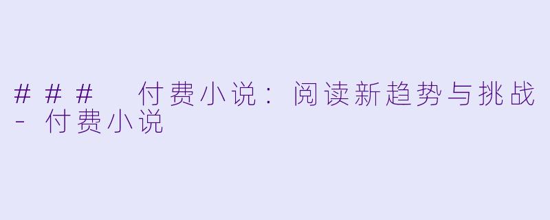 ### 付费小说：阅读新趋势与挑战-付费小说