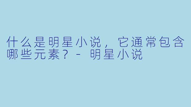 什么是明星小说，它通常包含哪些元素？