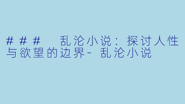 ### 乱沦小说：探讨人性与欲望的边界-乱沦小说