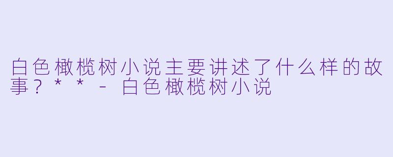 白色橄榄树小说主要讲述了什么样的故事?**
