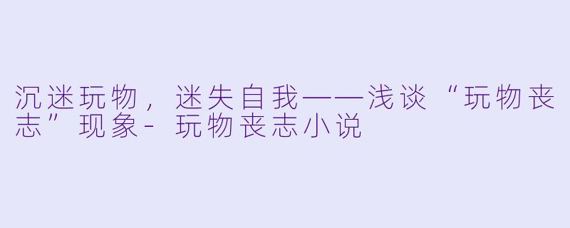 沉迷玩物，迷失自我——浅谈“玩物丧志”现象-玩物丧志小说