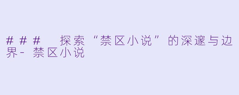 ### 探索“禁区小说”的深邃与边界-禁区小说