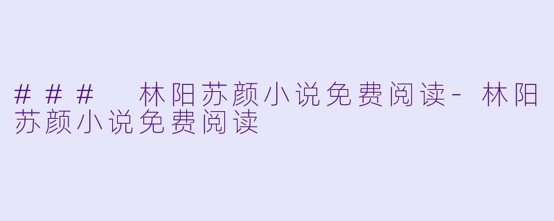 ### 林阳苏颜小说免费阅读-林阳苏颜小说免费阅读