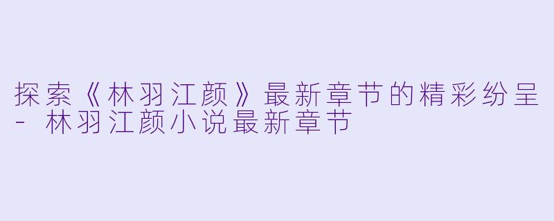 探索《林羽江颜》最新章节的精彩纷呈-林羽江颜小说最新章节