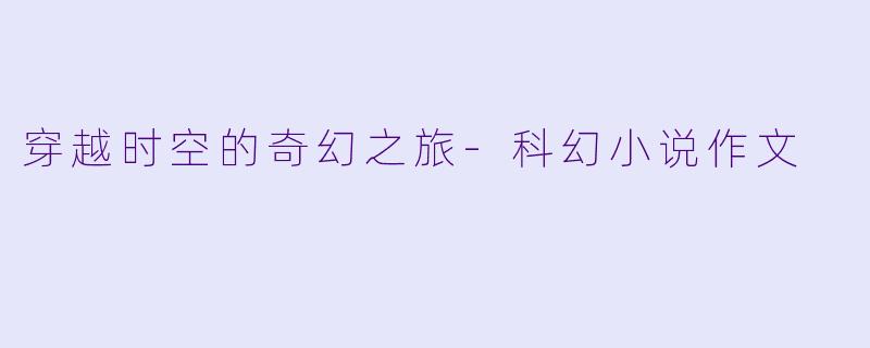 穿越时空的奇幻之旅-科幻小说作文