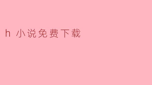 探索H小说免费下载的世界：机遇与挑战