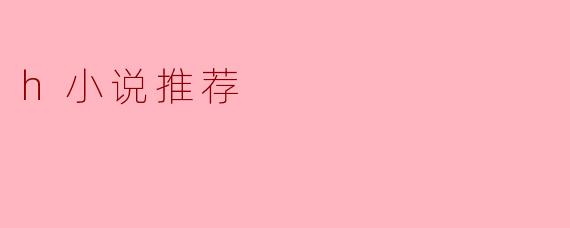 H小说推荐：探索成人文学的魅力