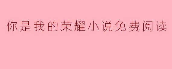 哪里可以找到《你是我的荣耀》的免费阅读资源？