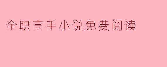 ### 探索“全职高手”小说:免费阅读的乐趣与价值