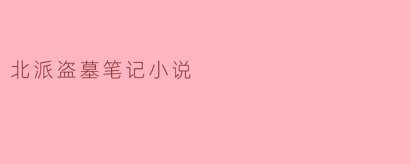 探秘北派盗墓笔记：神秘与冒险的结合