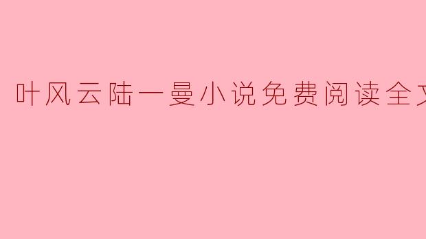 畅游叶风云与陆一曼的爱情世界:免费小说在线阅读