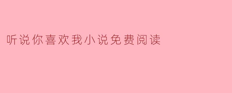 听说你喜欢我小说可以在哪里免费阅读？