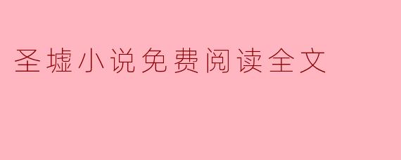 在哪里可以找到《圣墟》小说的免费阅读全文？