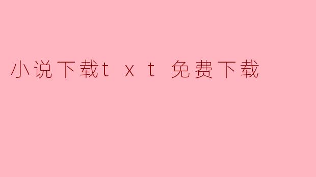 探索小说下载的世界:TXT格式免费下载的便利与挑战