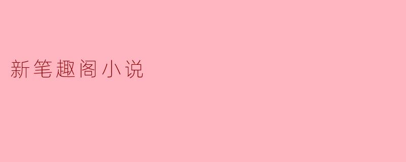 新笔趣阁小说有哪些特点和优势?****