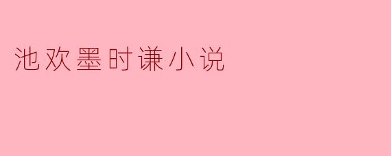 池欢墨时谦的小说主要讲述了什么内容？