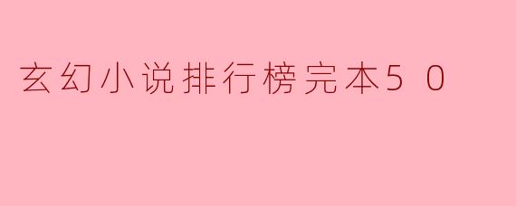 玄幻小说排行榜完本50