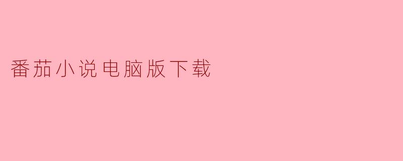### 番茄小说电脑版下载指南