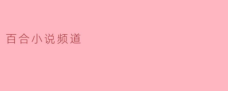 百合小说频道的特色是什么?**