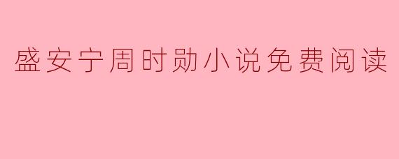 盛安宁与周时勋的爱情旅程:免费阅读带你探寻