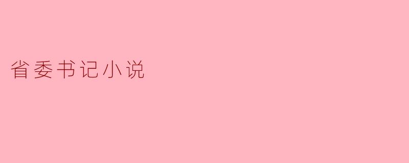 探索权力的边界:省委书记小说的沉思与反思