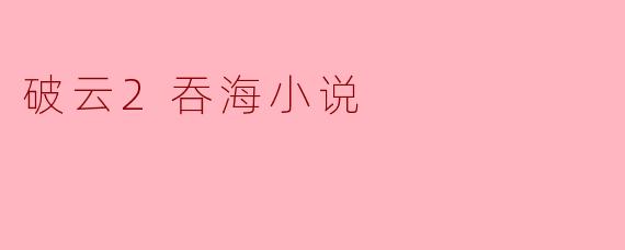 ** 《破云2吞海》主要讲述了什么故事? **