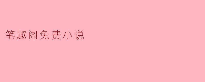 探索笔趣阁:免费小说的天堂