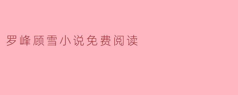 畅游罗峰与顾雪的爱情世界:小说免费阅读指南
