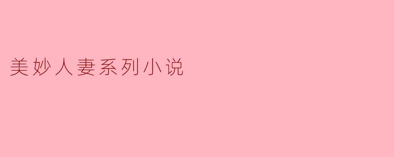 重温“美妙人妻系列小说”的魅力