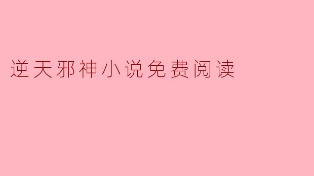 在哪里可以找到《逆天邪神》的免费阅读资源？  