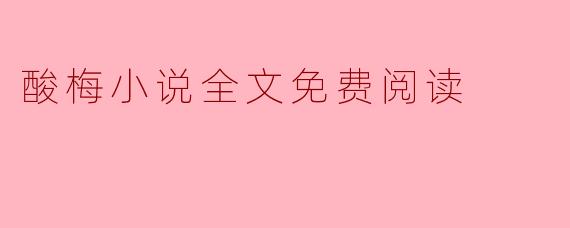 ### 酸梅小说全文免费阅读:探索灵魂深处的故事