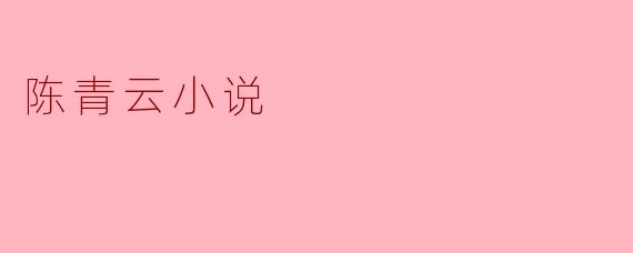 ### 陈青云小说的魅力与特色