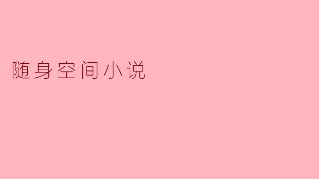 什么是“随身空间小说”,它的主要特征是什么?****