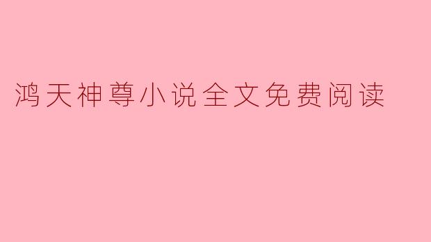 在哪里可以找到《鸿天神尊》小说的全文免费阅读?