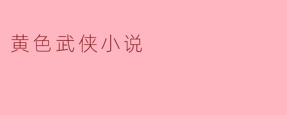 什么是黄色武侠小说,它与传统武侠小说有什么区别?****