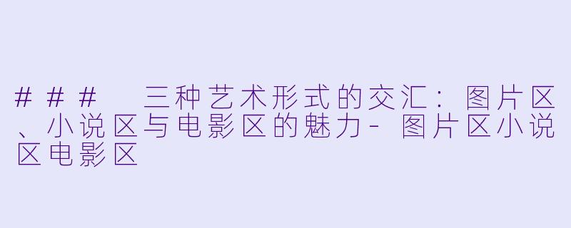 ### 三种艺术形式的交汇：图片区、小说区与电影区的魅力-图片区小说区电影区